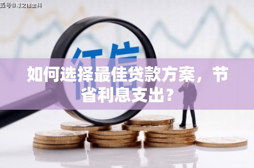富拉尔基如何选择最佳贷款方案，节省利息支出？