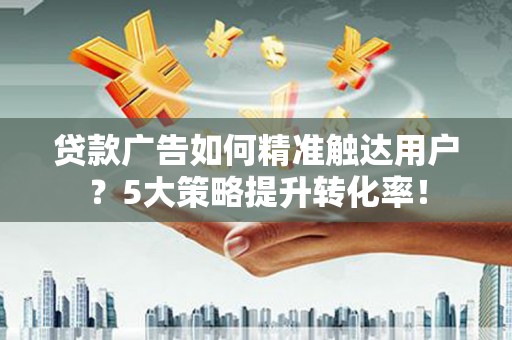 富拉尔基贷款广告如何精准触达用户？5大策略提升转化率！
