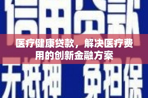 富拉尔基医疗健康贷款，解决医疗费用的创新金融方案