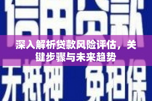 富拉尔基深入解析贷款风险评估，关键步骤与未来趋势