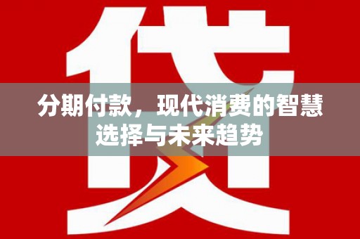 富拉尔基分期付款，现代消费的智慧选择与未来趋势