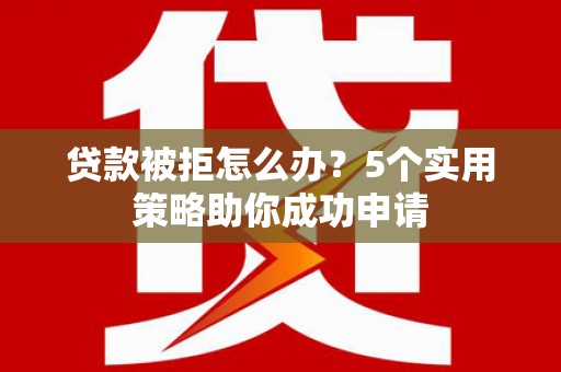 富拉尔基贷款被拒怎么办？5个实用策略助你成功申请