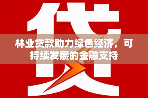 富拉尔基林业贷款助力绿色经济，可持续发展的金融支持