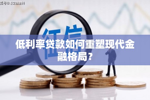 富拉尔基低利率贷款如何重塑现代金融格局？