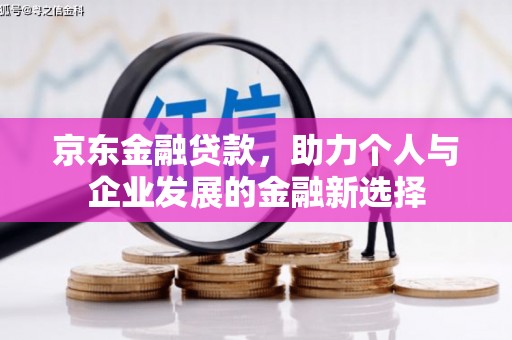 富拉尔基京东金融贷款，助力个人与企业发展的金融新选择