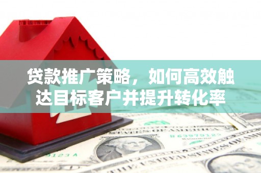 富拉尔基贷款推广策略，如何高效触达目标客户并提升转化率