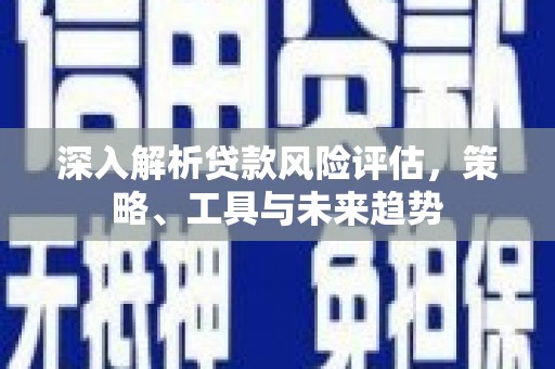 富拉尔基深入解析贷款风险评估，策略、工具与未来趋势