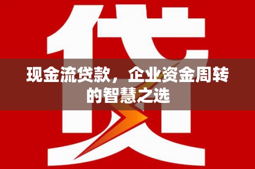 富拉尔基现金流贷款，企业资金周转的智慧之选