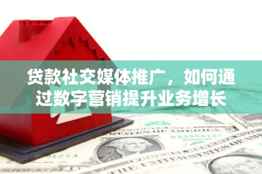 富拉尔基贷款社交媒体推广，如何通过数字营销提升业务增长