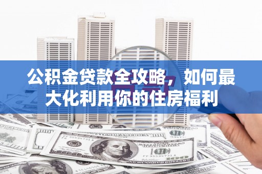 富拉尔基公积金贷款全攻略，如何最大化利用你的住房福利