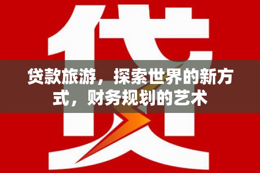富拉尔基贷款旅游，探索世界的新方式，财务规划的艺术