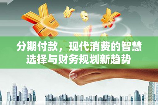 富拉尔基分期付款，现代消费的智慧选择与财务规划新趋势