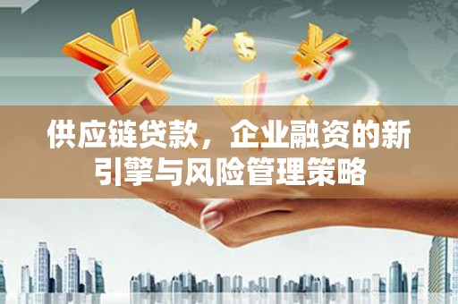 富拉尔基供应链贷款，企业融资的新引擎与风险管理策略