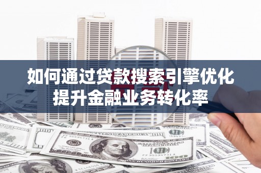 富拉尔基如何通过贷款搜索引擎优化提升金融业务转化率