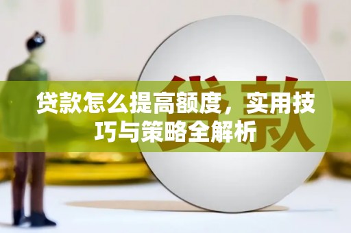 富拉尔基贷款怎么提高额度，实用技巧与策略全解析