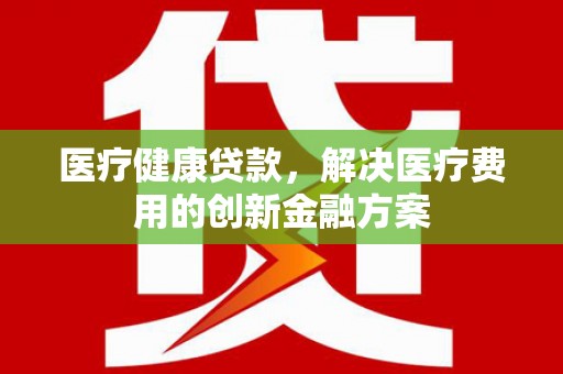 富拉尔基医疗健康贷款，解决医疗费用的创新金融方案