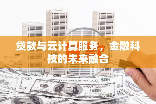 富拉尔基贷款与云计算服务，金融科技的未来融合
