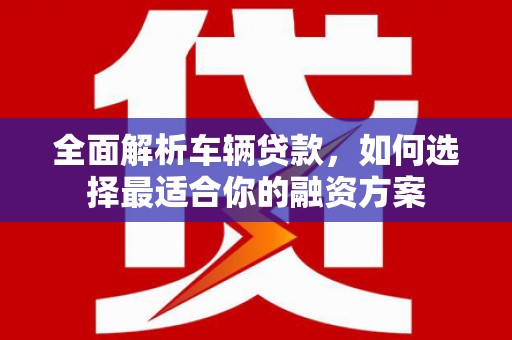 富拉尔基全面解析车辆贷款，如何选择最适合你的融资方案