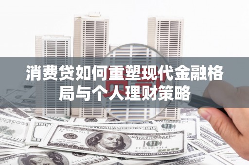 富拉尔基消费贷如何重塑现代金融格局与个人理财策略