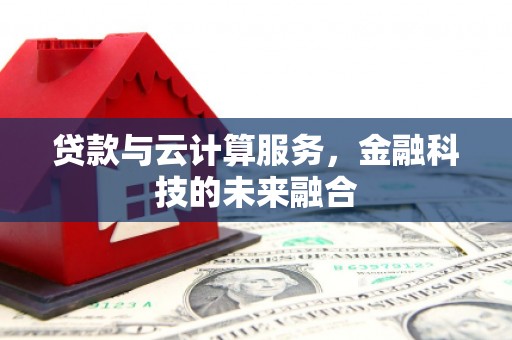 富拉尔基贷款与云计算服务，金融科技的未来融合