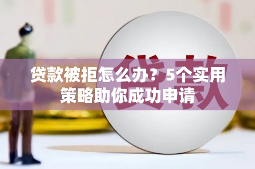 富拉尔基贷款被拒怎么办？5个实用策略助你成功申请