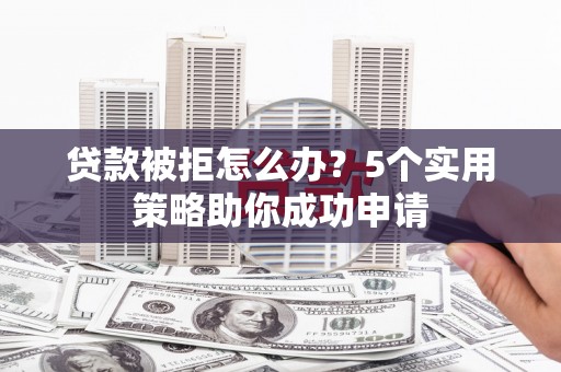 富拉尔基贷款被拒怎么办？5个实用策略助你成功申请