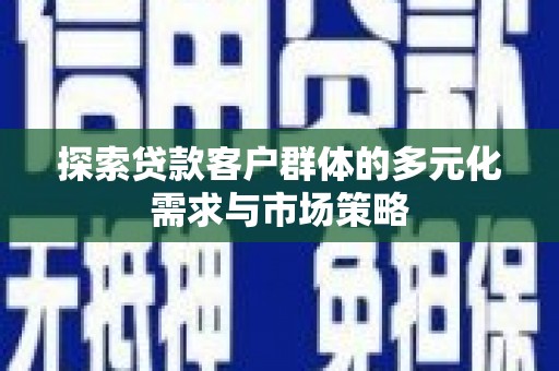富拉尔基探索贷款客户群体的多元化需求与市场策略