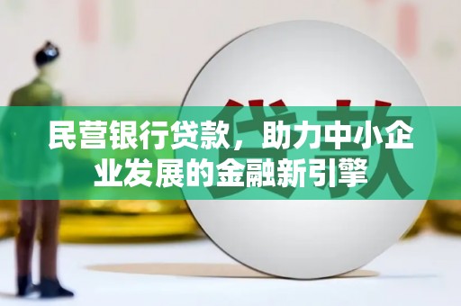 富拉尔基民营银行贷款，助力中小企业发展的金融新引擎