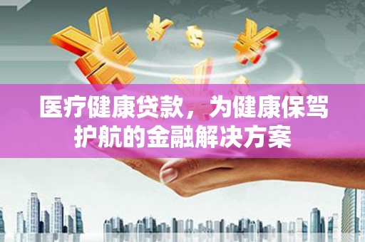 富拉尔基医疗健康贷款，为健康保驾护航的金融解决方案