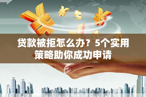 富拉尔基贷款被拒怎么办？5个实用策略助你成功申请