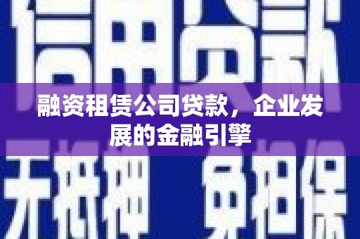 富拉尔基融资租赁公司贷款，企业发展的金融引擎