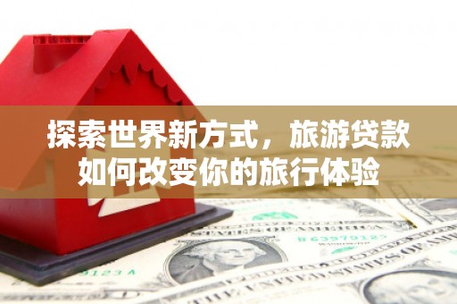 富拉尔基探索世界新方式，旅游贷款如何改变你的旅行体验